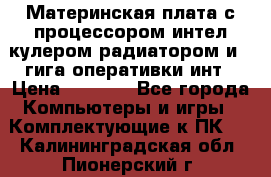 Материнская плата с процессором интел кулером радиатором и 4 гига оперативки инт › Цена ­ 1 000 - Все города Компьютеры и игры » Комплектующие к ПК   . Калининградская обл.,Пионерский г.